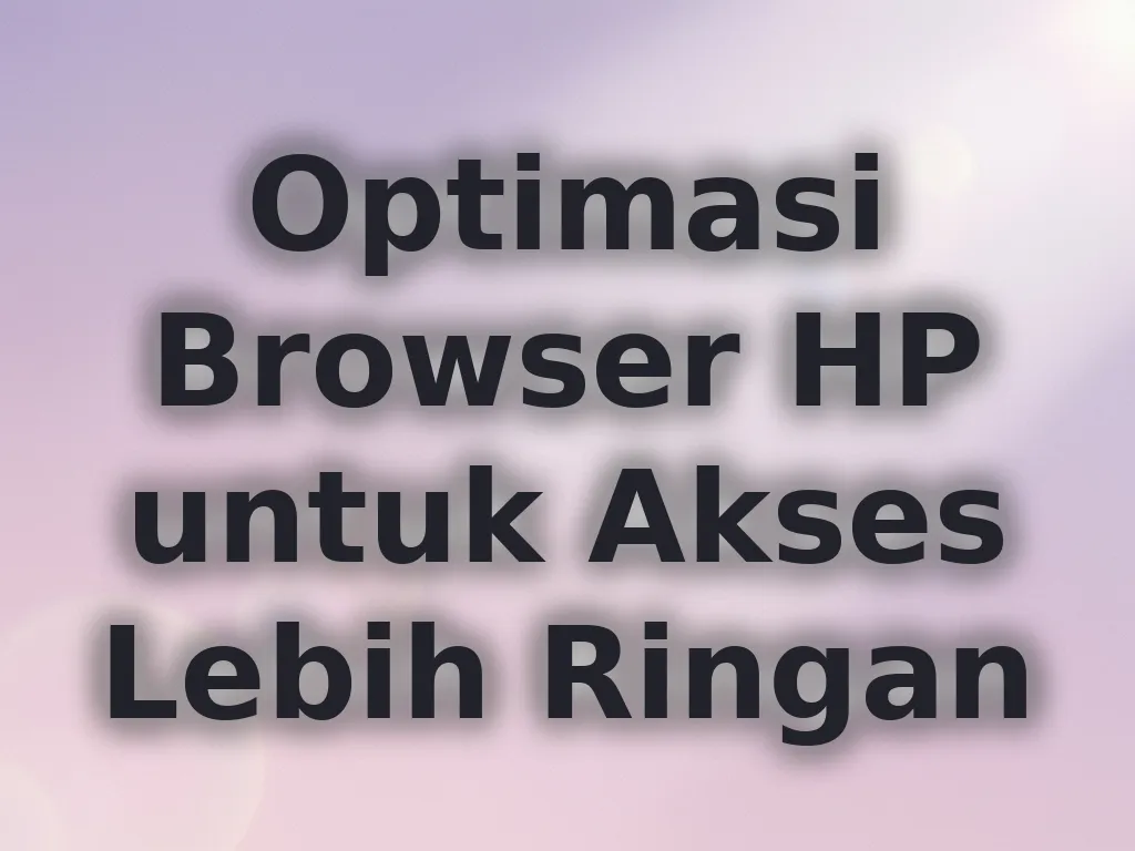Optimasi Browser HP untuk Akses Lebih Ringan